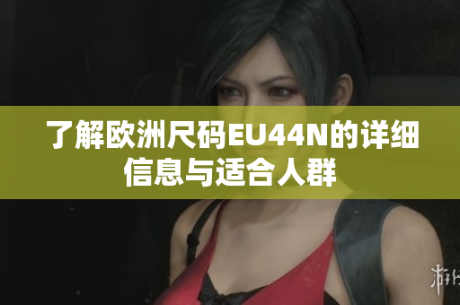 了解欧洲尺码EU44N的详细信息与适合人群