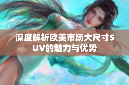 深度解析欧美市场大尺寸SUV的魅力与优势