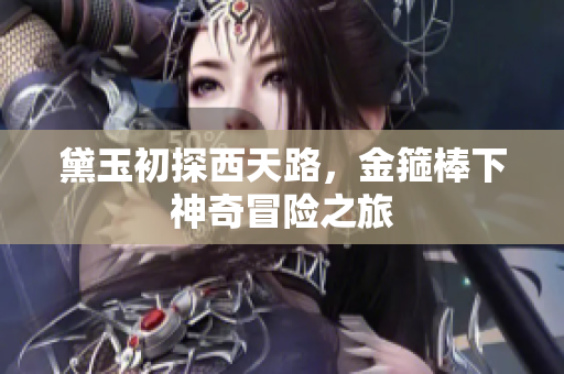 黛玉初探西天路，金箍棒下神奇冒险之旅