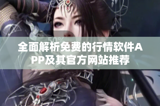 全面解析免费的行情软件APP及其官方网站推荐