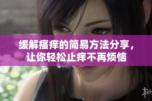 缓解瘙痒的简易方法分享，让你轻松止痒不再烦恼