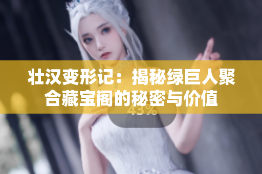 壮汉变形记：揭秘绿巨人聚合藏宝阁的秘密与价值
