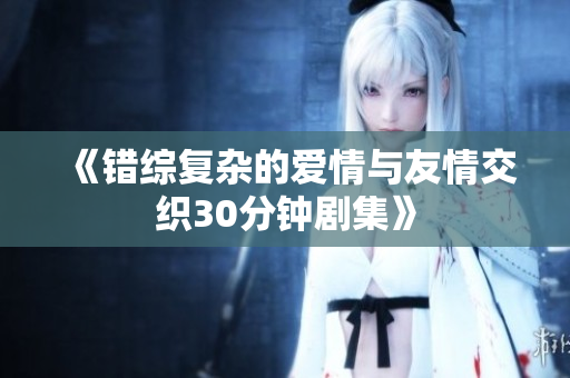 《错综复杂的爱情与友情交织30分钟剧集》