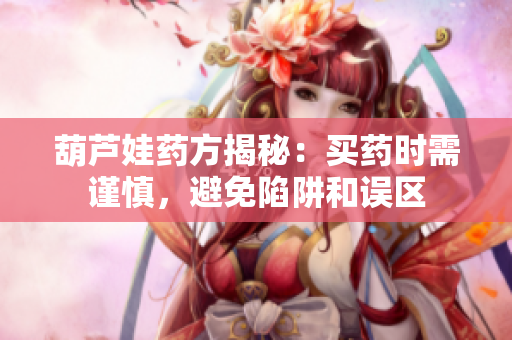 葫芦娃药方揭秘：买药时需谨慎，避免陷阱和误区