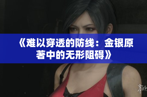 《难以穿透的防线：金银原著中的无形阻碍》