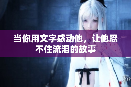 当你用文字感动他，让他忍不住流泪的故事