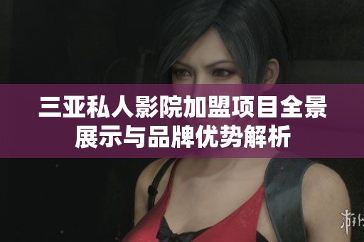 三亚私人影院加盟项目全景展示与品牌优势解析