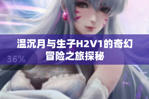 温沉月与生子H2V1的奇幻冒险之旅探秘