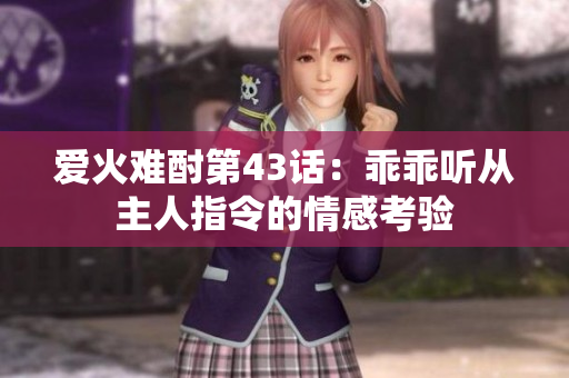 爱火难酎第43话：乖乖听从主人指令的情感考验