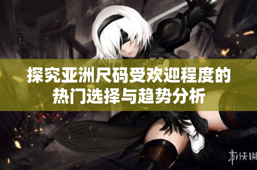 探究亚洲尺码受欢迎程度的热门选择与趋势分析