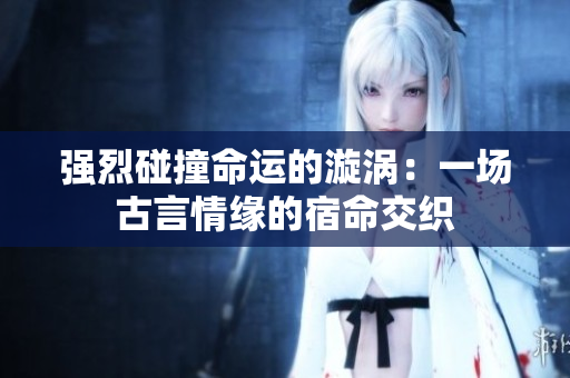 强烈碰撞命运的漩涡：一场古言情缘的宿命交织