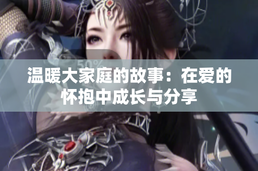 温暖大家庭的故事：在爱的怀抱中成长与分享