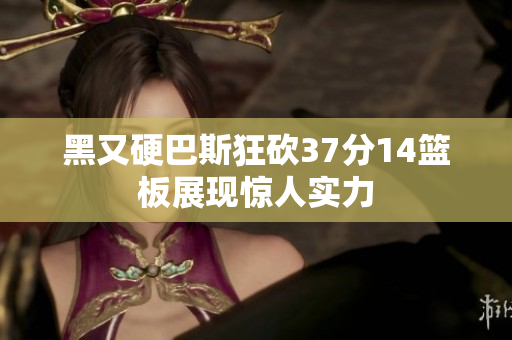 黑又硬巴斯狂砍37分14篮板展现惊人实力