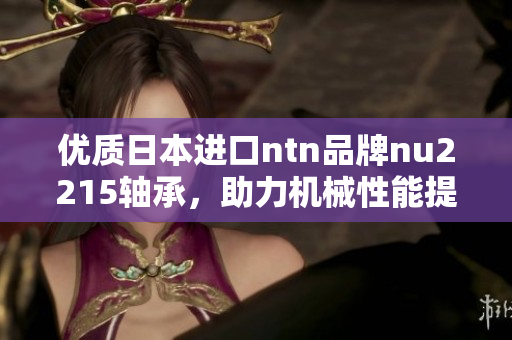 优质日本进口ntn品牌nu2215轴承，助力机械性能提升