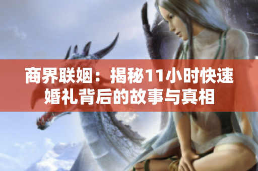 商界联姻：揭秘11小时快速婚礼背后的故事与真相