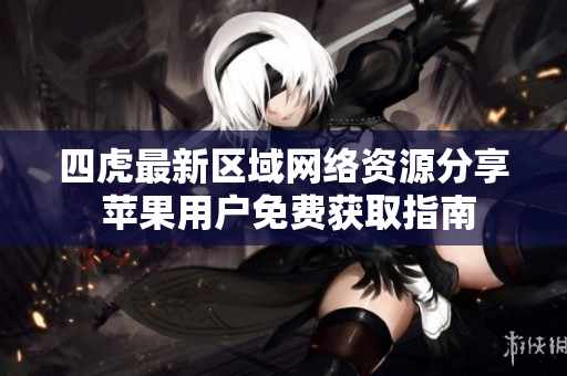 四虎最新区域网络资源分享 苹果用户免费获取指南