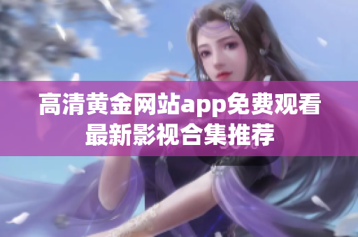 高清黄金网站app免费观看最新影视合集推荐