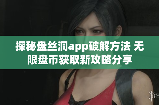 探秘盘丝洞app破解方法 无限盘币获取新攻略分享