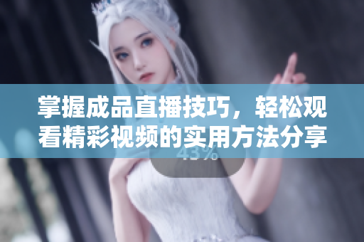 掌握成品直播技巧，轻松观看精彩视频的实用方法分享