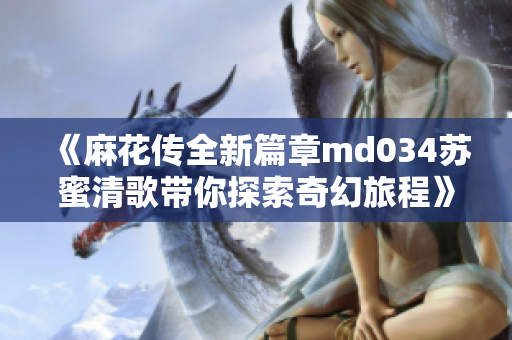 《麻花传全新篇章md034苏蜜清歌带你探索奇幻旅程》
