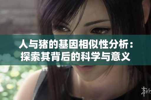 人与猪的基因相似性分析：探索其背后的科学与意义
