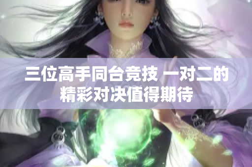 三位高手同台竞技 一对二的精彩对决值得期待