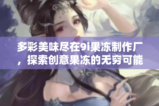 多彩美味尽在9i果冻制作厂，探索创意果冻的无穷可能