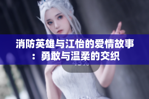 消防英雄与江怡的爱情故事：勇敢与温柔的交织