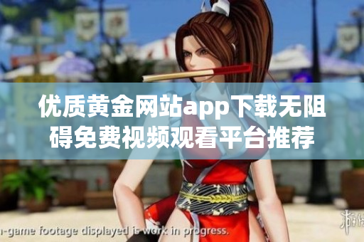 优质黄金网站app下载无阻碍免费视频观看平台推荐