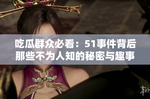 吃瓜群众必看：51事件背后那些不为人知的秘密与趣事