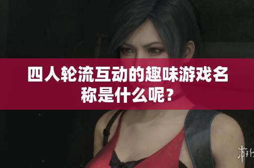 四人轮流互动的趣味游戏名称是什么呢？