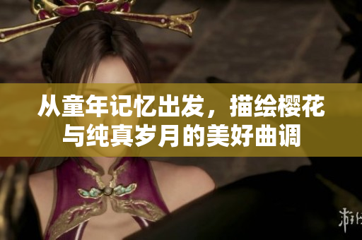 从童年记忆出发，描绘樱花与纯真岁月的美好曲调