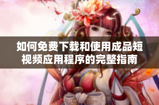 如何免费下载和使用成品短视频应用程序的完整指南
