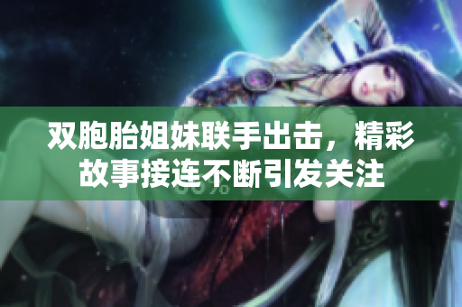 双胞胎姐妹联手出击，精彩故事接连不断引发关注