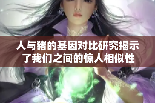 人与猪的基因对比研究揭示了我们之间的惊人相似性