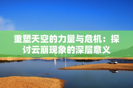 重塑天空的力量与危机：探讨云崩现象的深层意义