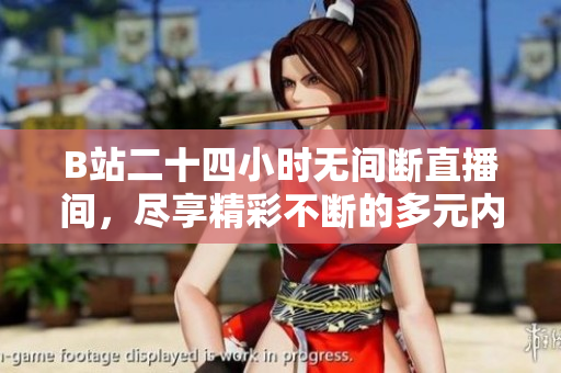 B站二十四小时无间断直播间，尽享精彩不断的多元内容