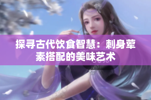 探寻古代饮食智慧：刺身荤素搭配的美味艺术