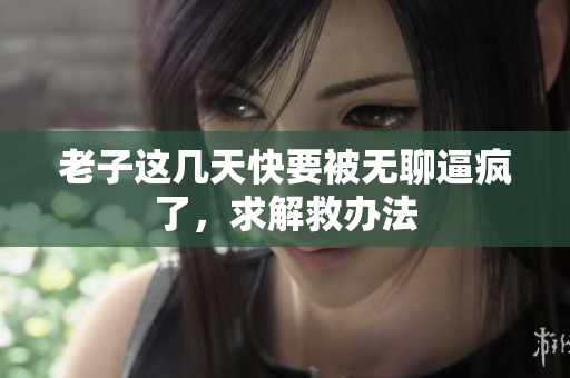 老子这几天快要被无聊逼疯了，求解救办法