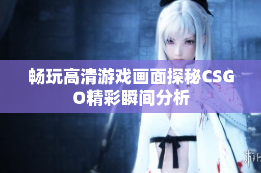 畅玩高清游戏画面探秘CSGO精彩瞬间分析
