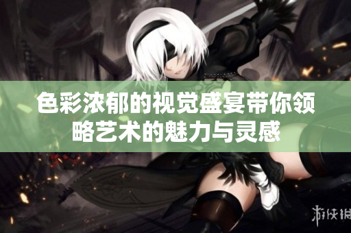 色彩浓郁的视觉盛宴带你领略艺术的魅力与灵感