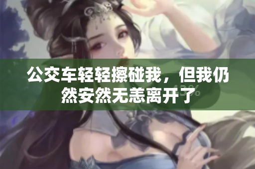 公交车轻轻擦碰我，但我仍然安然无恙离开了