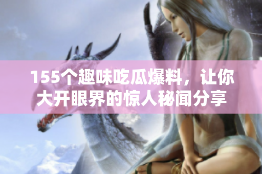 155个趣味吃瓜爆料，让你大开眼界的惊人秘闻分享