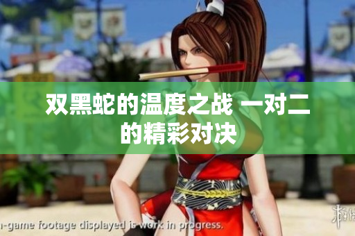 双黑蛇的温度之战 一对二的精彩对决