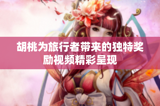 胡桃为旅行者带来的独特奖励视频精彩呈现