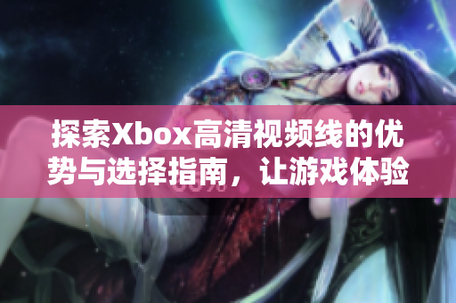 探索Xbox高清视频线的优势与选择指南，让游戏体验更出色