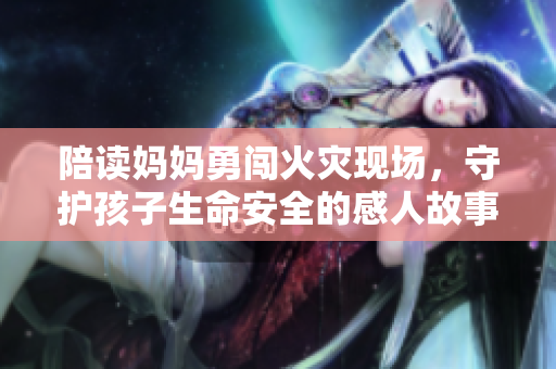 陪读妈妈勇闯火灾现场，守护孩子生命安全的感人故事
