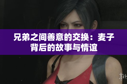 兄弟之间善意的交换：麦子背后的故事与情谊