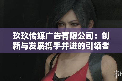 玖玖传媒广告有限公司：创新与发展携手并进的引领者