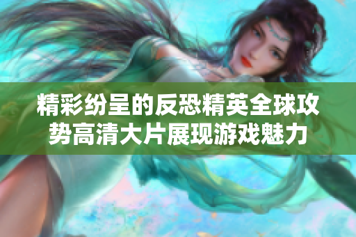 精彩纷呈的反恐精英全球攻势高清大片展现游戏魅力